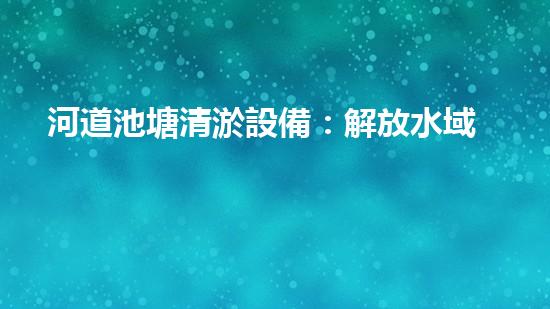 河道池塘清淤設備：解放水域，拯救生態(tài)！